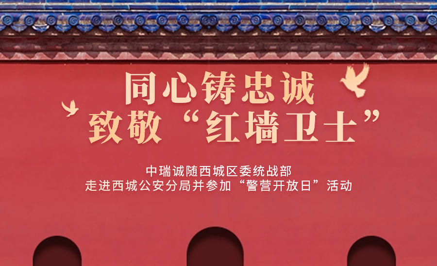 致敬&ldquo;红墙卫士&rdquo; ｜中瑞诚随西城区委统战部走进西城公安分局并参加&ldquo;警营开放日&rdquo;活动